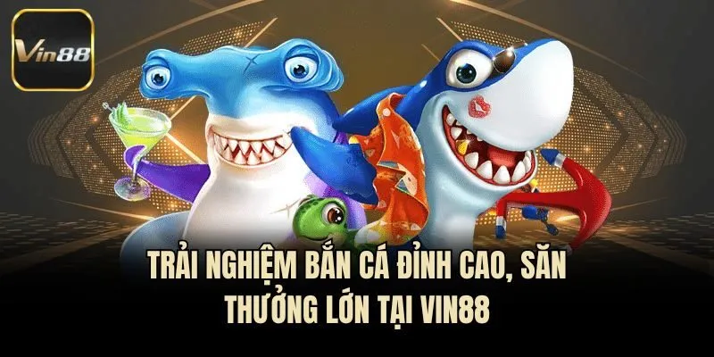 Trải nghiệm bắn cá đỉnh cao, săn thưởng lớn tại Vin88