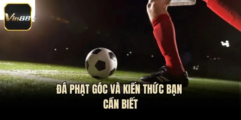 Đá phạt góc và kiến thức bạn cần biết