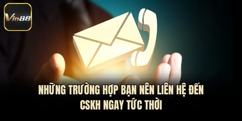 Những trường hợp bạn nên liên hệ đến CSKH ngay tức thời